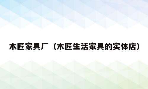 木匠家具厂（木匠生活家具的实体店）