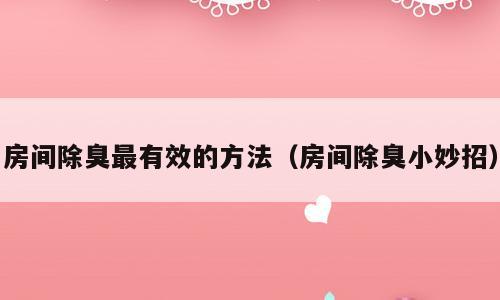 房间除臭最有效的方法（房间除臭小妙招）