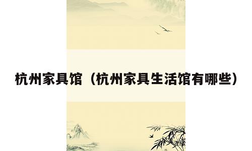 杭州家具馆（杭州家具生活馆有哪些）