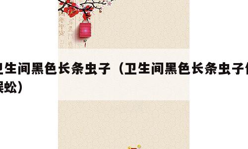 卫生间黑色长条虫子（卫生间黑色长条虫子像蜈蚣）
