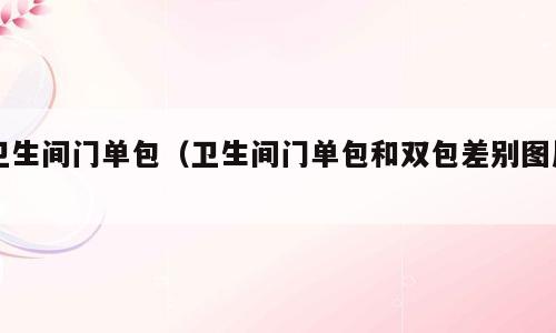 卫生间门单包（卫生间门单包和双包差别图片）