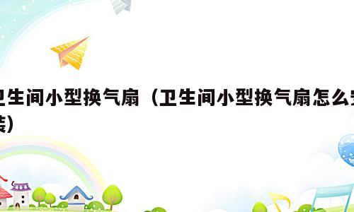 卫生间小型换气扇（卫生间小型换气扇怎么安装）