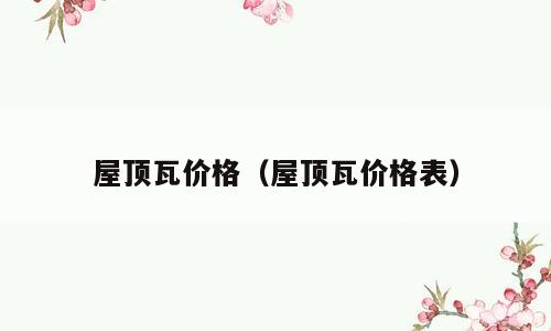 屋顶瓦价格（屋顶瓦价格表）