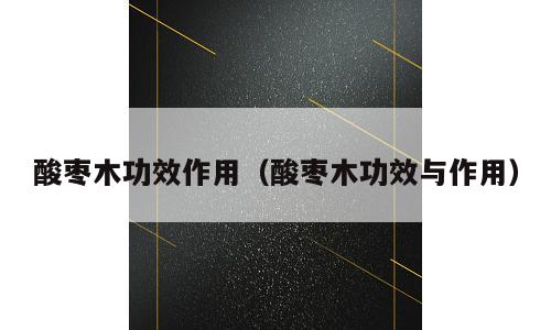 酸枣木功效作用（酸枣木功效与作用）
