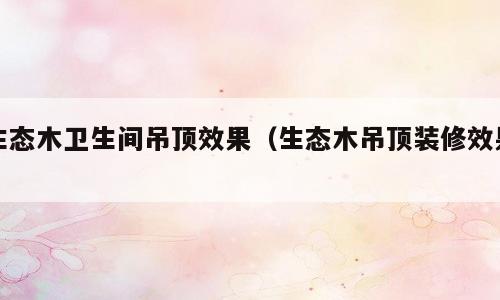 生态木卫生间吊顶效果（生态木吊顶装修效果）
