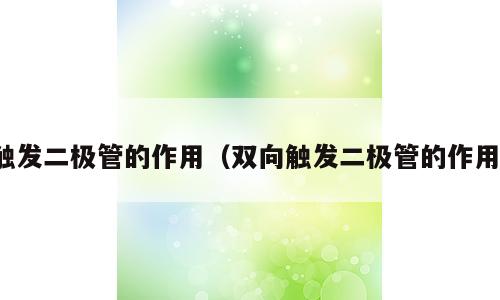 触发二极管的作用（双向触发二极管的作用）