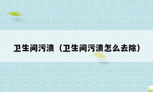 卫生间污渍（卫生间污渍怎么去除）