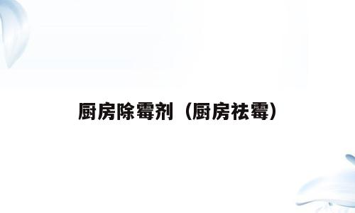 厨房除霉剂（厨房祛霉）
