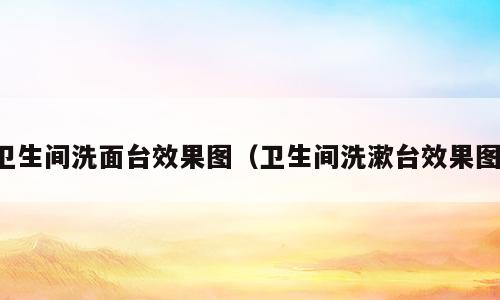 卫生间洗面台效果图（卫生间洗漱台效果图）