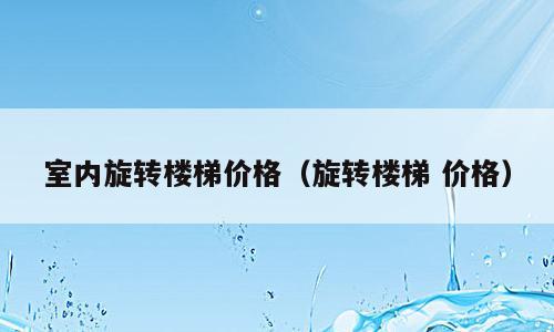 室内旋转楼梯价格（旋转楼梯 价格）