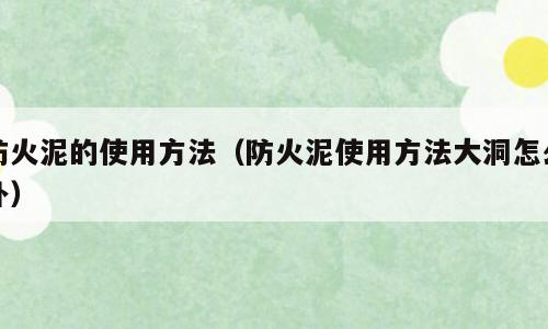防火泥的使用方法（防火泥使用方法大洞怎么补）