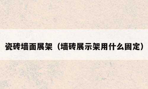 瓷砖墙面展架（墙砖展示架用什么固定）