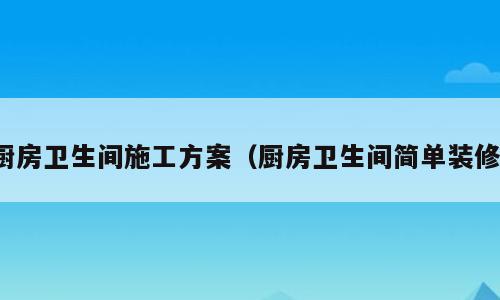 厨房卫生间施工方案（厨房卫生间简单装修）