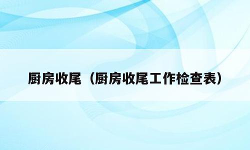 厨房收尾（厨房收尾工作检查表）