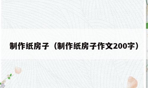 制作纸房子（制作纸房子作文200字）