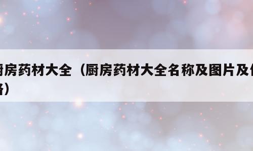 厨房药材大全（厨房药材大全名称及图片及价格）