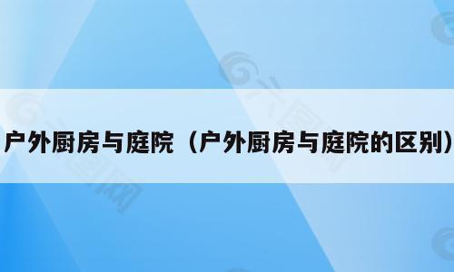 户外厨房与庭院（户外厨房与庭院的区别）