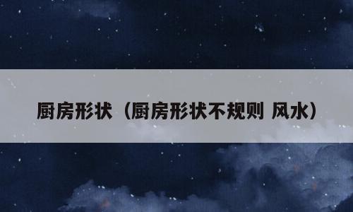厨房形状（厨房形状不规则 风水）
