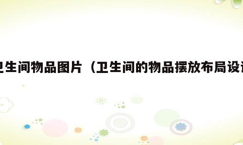 卫生间物品图片（卫生间的物品摆放布局设计）