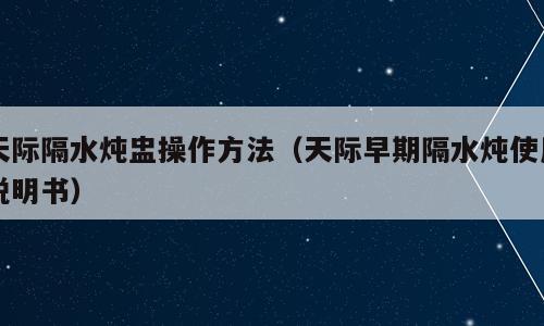 天际隔水炖盅操作方法（天际早期隔水炖使用说明书）
