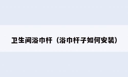 卫生间浴巾杆（浴巾杆子如何安装）