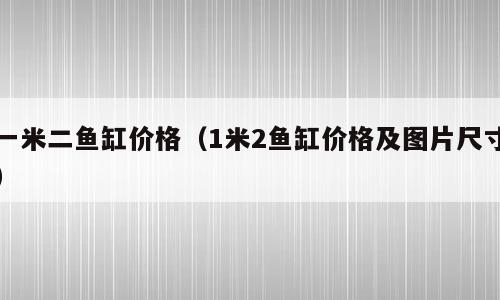 一米二鱼缸价格（1米2鱼缸价格及图片尺寸）
