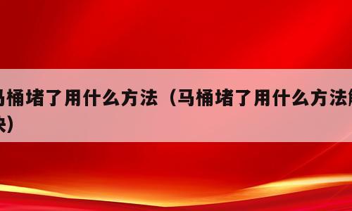 马桶堵了用什么方法（马桶堵了用什么方法解决）