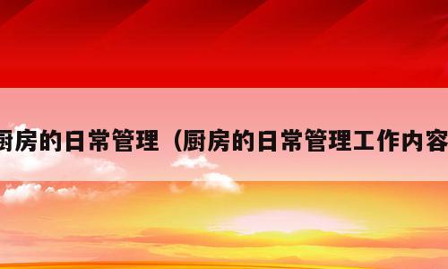 厨房的日常管理（厨房的日常管理工作内容）