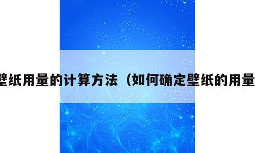 壁纸用量的计算方法（如何确定壁纸的用量）