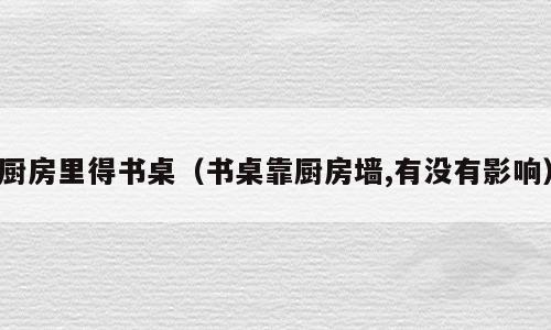 厨房里得书桌（书桌靠厨房墙,有没有影响）