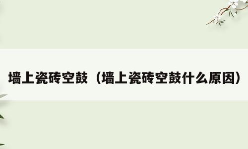 墙上瓷砖空鼓（墙上瓷砖空鼓什么原因）