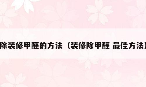 除装修甲醛的方法（装修除甲醛 最佳方法）