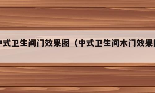 中式卫生间门效果图（中式卫生间木门效果图）