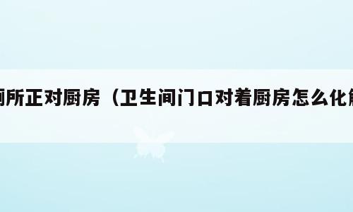 厕所正对厨房（卫生间门口对着厨房怎么化解）