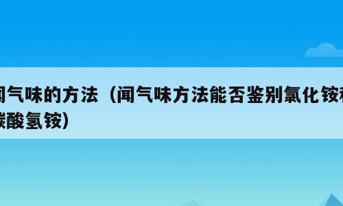 闻气味的方法（闻气味方法能否鉴别氯化铵和碳酸氢铵）