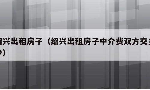 绍兴出租房子（绍兴出租房子中介费双方交多少）