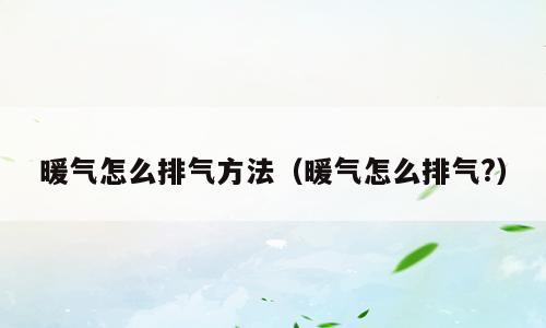 暖气怎么排气方法（暖气怎么排气?）