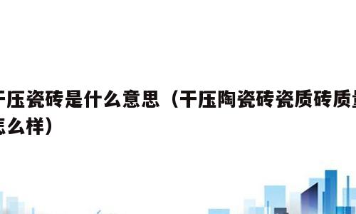 干压瓷砖是什么意思（干压陶瓷砖瓷质砖质量怎么样）