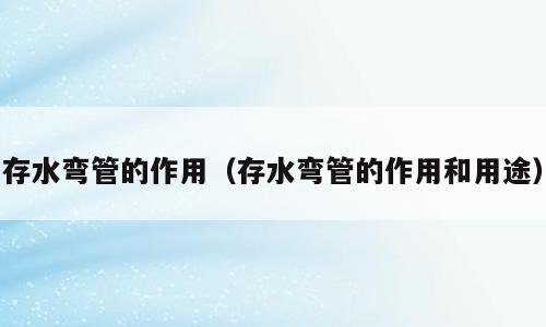 存水弯管的作用（存水弯管的作用和用途）