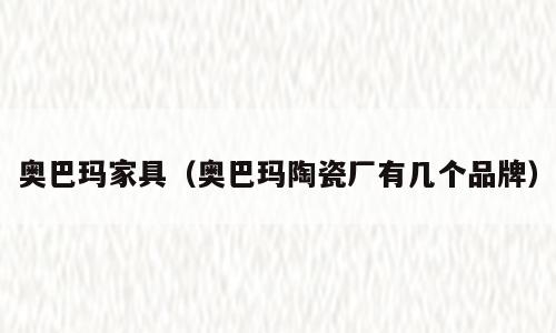 奥巴玛家具（奥巴玛陶瓷厂有几个品牌）