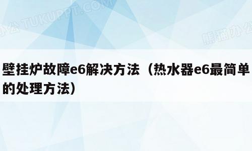 壁挂炉故障e6解决方法（热水器e6最简单的处理方法）
