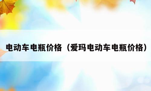 电动车电瓶价格（爱玛电动车电瓶价格）