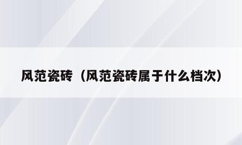 风范瓷砖（风范瓷砖属于什么档次）