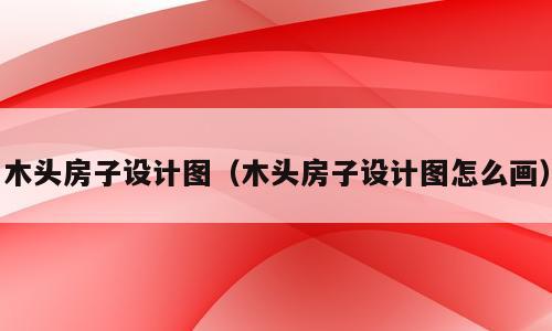 木头房子设计图（木头房子设计图怎么画）
