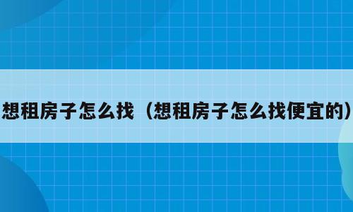 想租房子怎么找（想租房子怎么找便宜的）