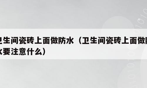 卫生间瓷砖上面做防水（卫生间瓷砖上面做防水要注意什么）