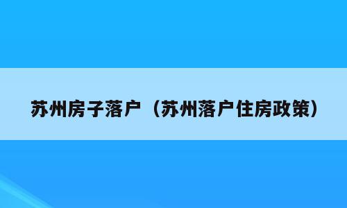 苏州房子落户（苏州落户住房政策）