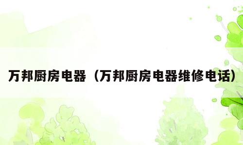 万邦厨房电器（万邦厨房电器维修电话）