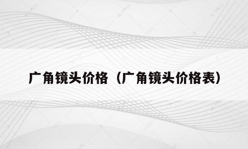 广角镜头价格（广角镜头价格表）