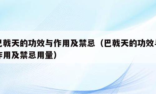 巴戟天的功效与作用及禁忌（巴戟天的功效与作用及禁忌用量）